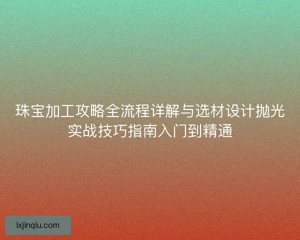 珠宝加工攻略全流程详解与选材设计抛光实战技巧指南入门到精通