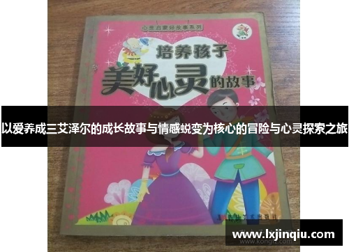 以爱养成三艾泽尔的成长故事与情感蜕变为核心的冒险与心灵探索之旅